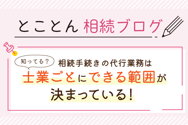 〈知ってる？〉相続手続きの代行業務は、士業ごとにできる範囲が決まっている！