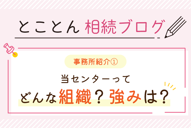 〈事務所紹介①〉当センターってどんな組織？強みは？