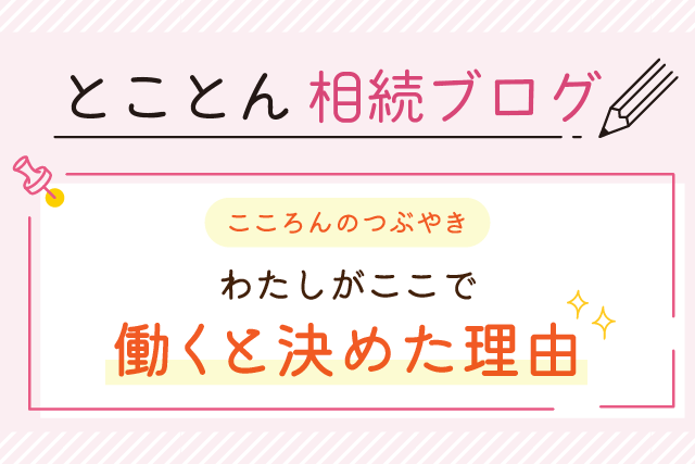 〈こころんのつぶやき〉わたしがここで働くと決めた理由