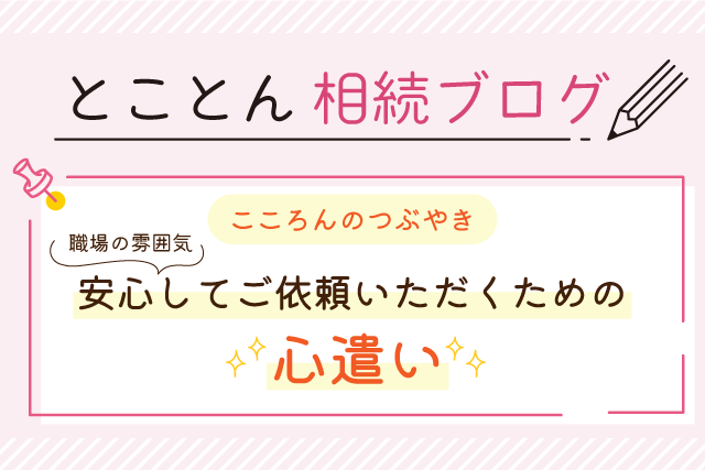 〈こころんのつぶやき〉職場の雰囲気～安心してご依頼いただくための心遣い～