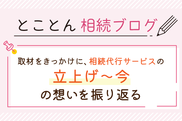 取材をきっかけに、相続代行サービスの立上げ～今の想いを振り返る