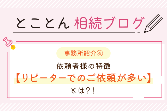 〈事務所紹介④〉依頼者様の特徴【リピーターでのご依頼が多い】とは？！