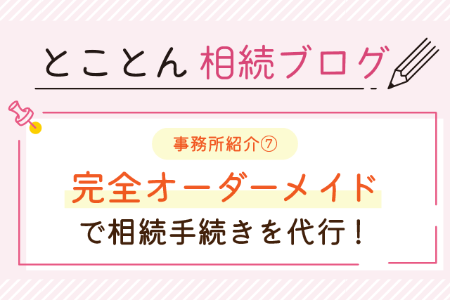 〈事務所紹介⑦〉完全オーダーメイドで相続手続きを代行！