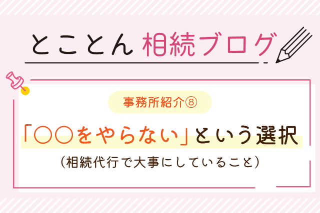 〈事務所紹介⑧〉「○○をやらない」という選択（相続代行で大事にしていること）