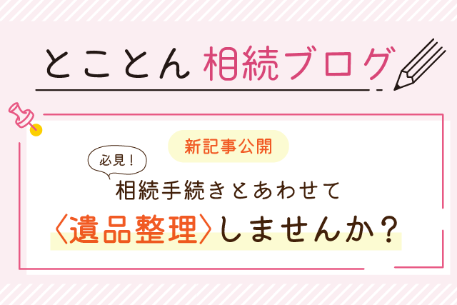 【新記事公開】必見！相続手続きとあわせて〈遺品整理〉しませんか？