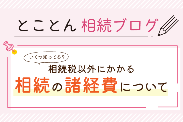 【いくつ知ってる？】相続税以外にかかる相続の諸経費について