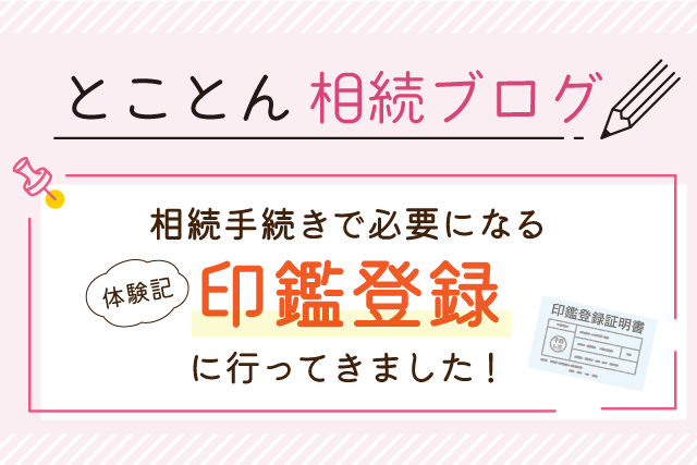 【体験記】相続手続きで必要になる「印鑑登録」に行ってきました！