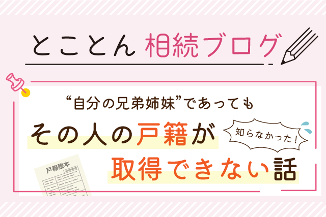 〈知らなかった！〉”自分の兄弟姉妹”であってもその人の戸籍が取得できない話