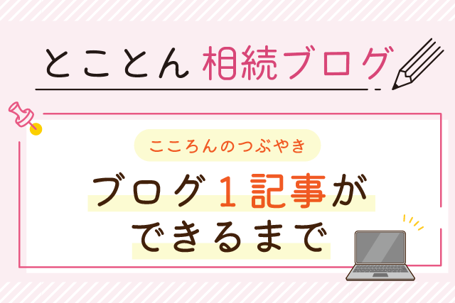 〈こころんのつぶやき〉ブログ1記事ができるまで