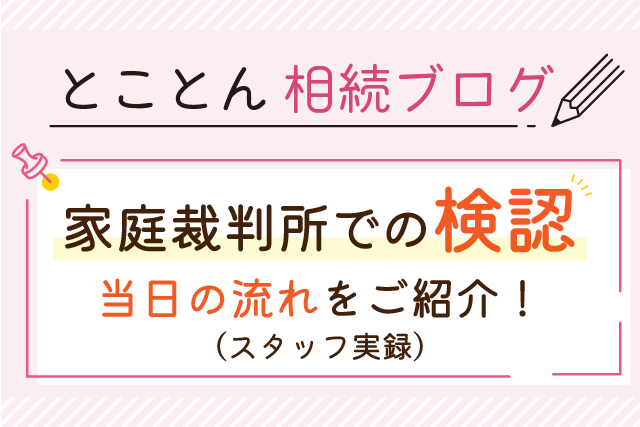 家庭裁判所での「検認」当日の流れをご紹介！（スタッフ実録）