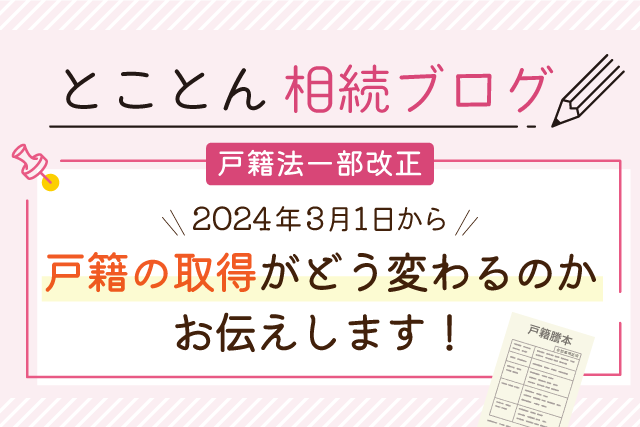 【戸籍法一部改正】2024年3月1日から戸籍の取得がどう変わるのかお伝えします！