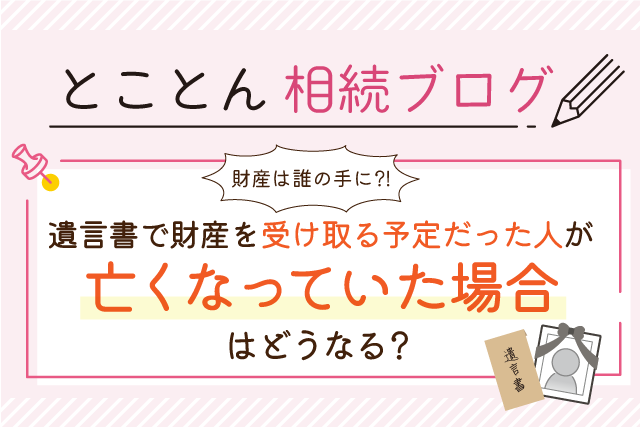 〈財産は誰の手に?!〉遺言書で財産を受け取る予定だった人が、亡くなっていた場合はどうなる？