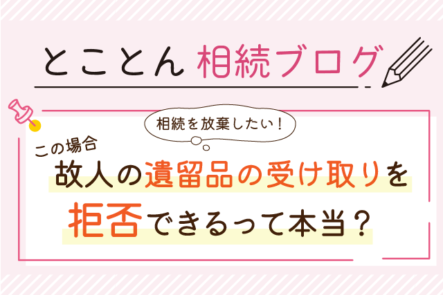 〈相続を放棄したい！〉この場合、故人の遺留品の受け取りを拒否できるって本当？