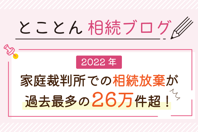 〈2022年〉家庭裁判所での相続放棄が、過去最多の26万件超！