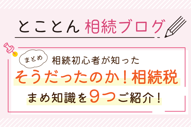 【まとめ】相続初心者が知った「そうだったのか！相続税」まめ知識を9つご紹介！