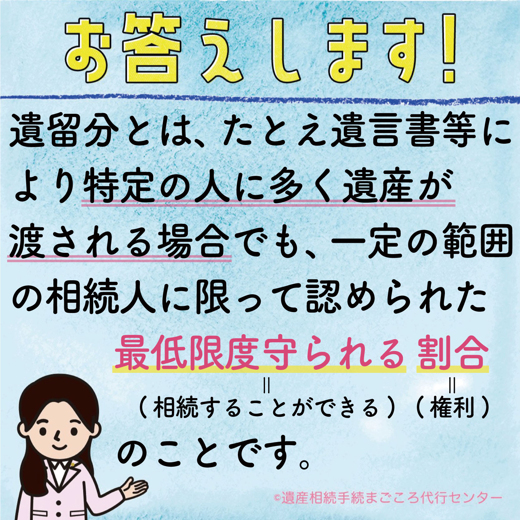 遺留分とは、たとえ遺言書等により特定の人に多くの遺産が渡される場合でも、一定の範囲の相続人に限って認められた最低限度守られる割合のことです。