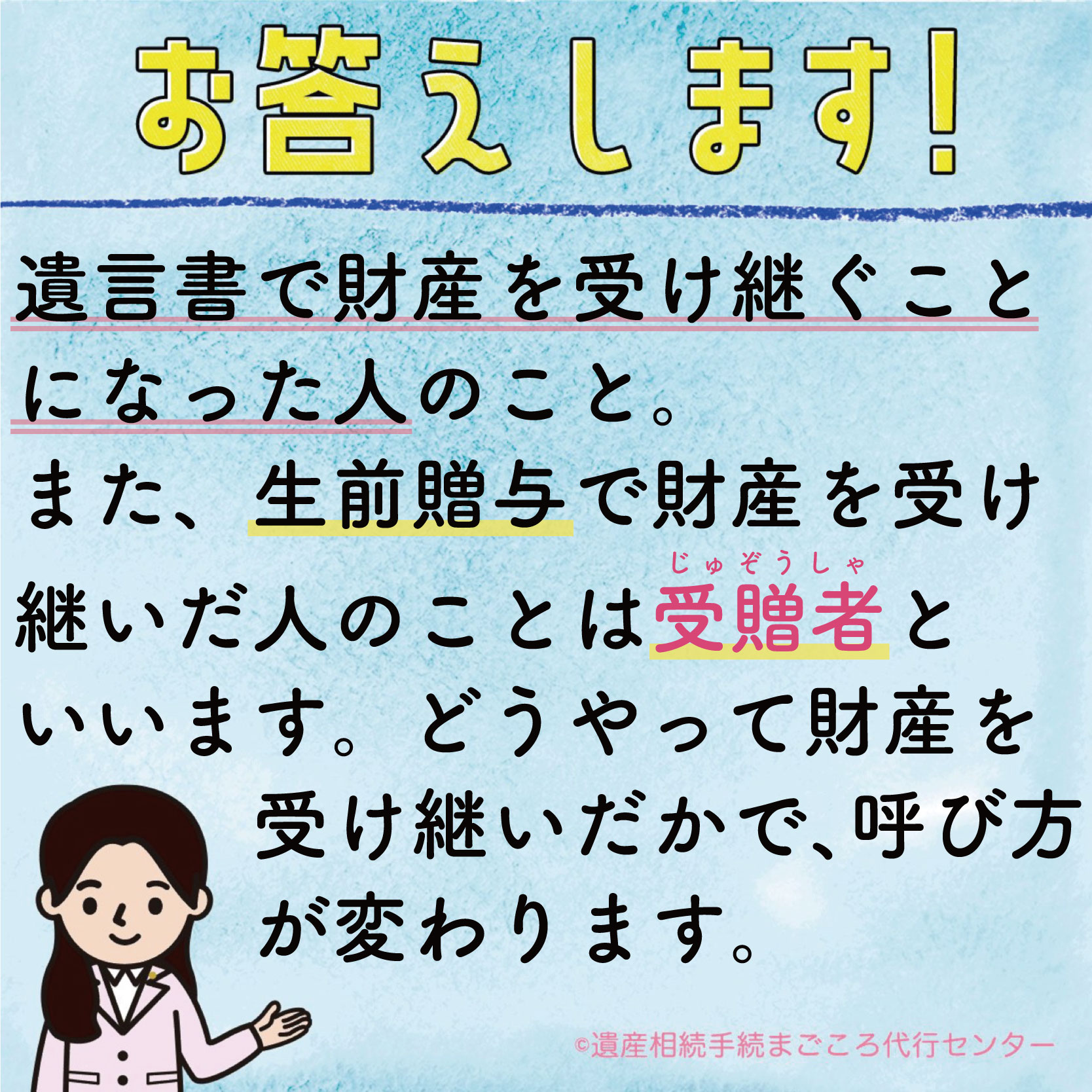 遺言書で財産を受け継ぐことになった人のこと。また、生前贈与で財産を受け継いだ人のことは受贈者といいます。どうやって財産を受け継いだかで、呼び方が変わります。