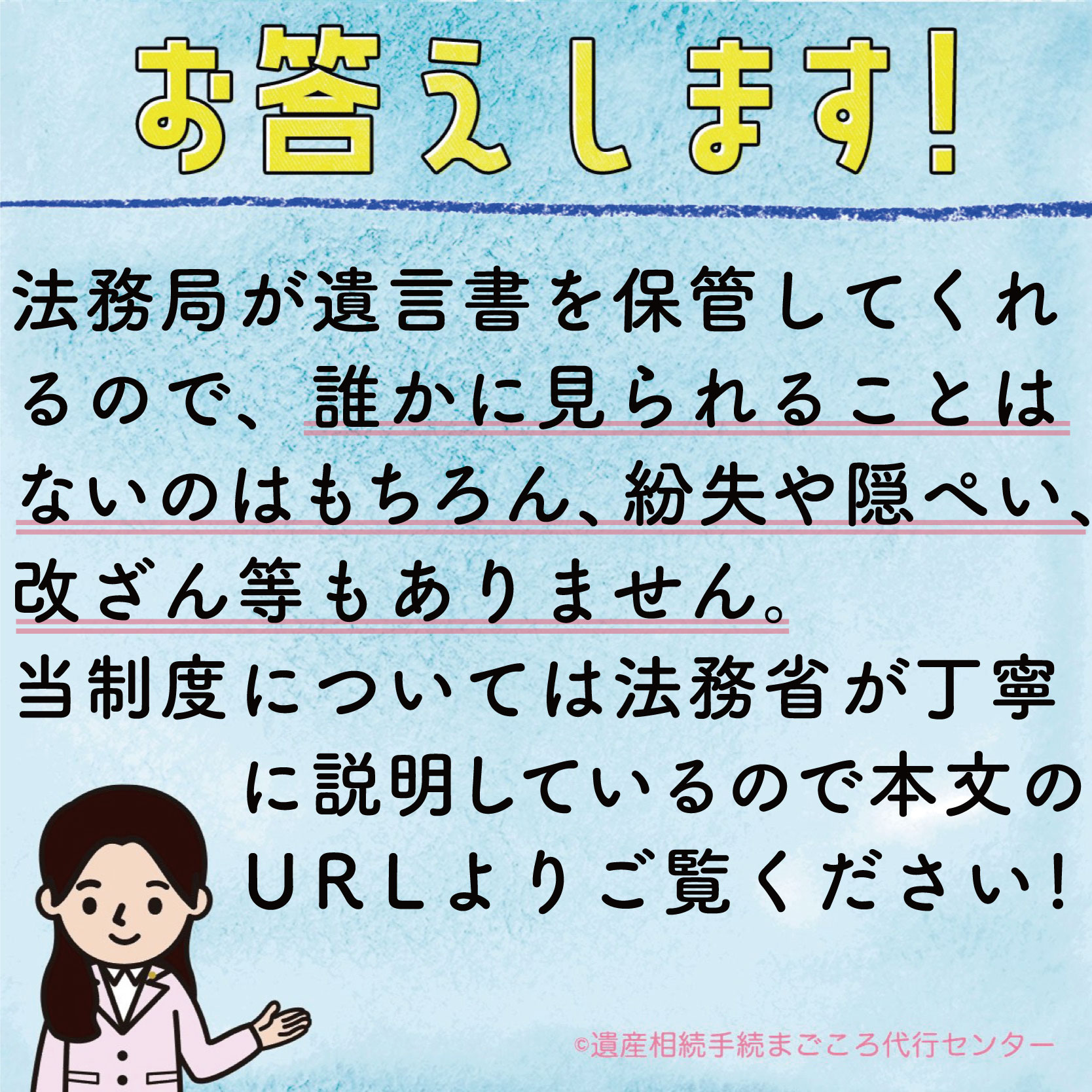 法務局が遺言書を保管してくれるので、誰かに見られることはないのはもちろん、紛失や隠ぺい、改ざん等もありません。